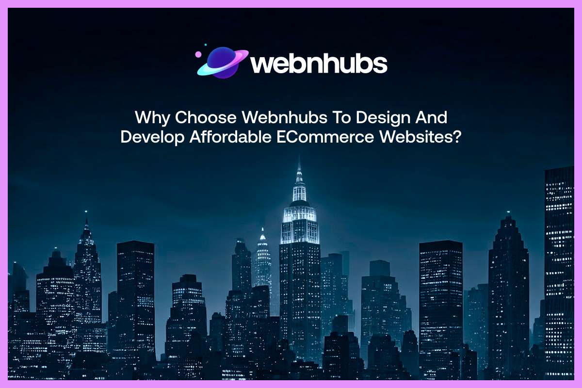 Why Choose Webnhubs to Design and Develop Affordable eCommerce Websites?
